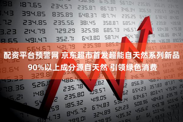 配资平台预警网 京东超市首发超能自天然系列新品 90%以上成分源自天然 引领绿色消费
