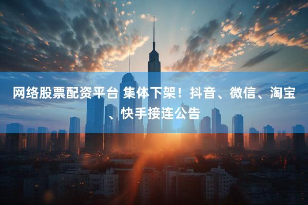 网络股票配资平台 集体下架！抖音、微信、淘宝、快手接连公告