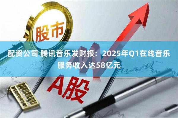 配资公司 腾讯音乐发财报：2025年Q1在线音乐服务收入达58亿元