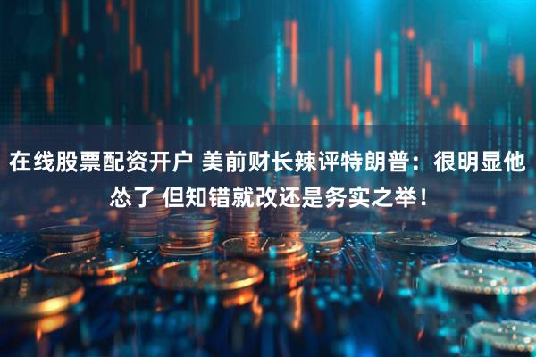 在线股票配资开户 美前财长辣评特朗普：很明显他怂了 但知错就改还是务实之举！