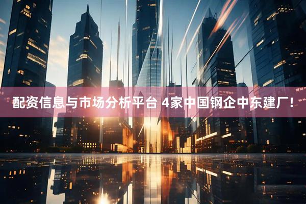 配资信息与市场分析平台 4家中国钢企中东建厂!