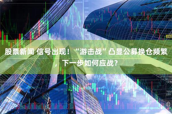 股票新闻 信号出现！“游击战”凸显公募换仓频繁，下一步如何应战？
