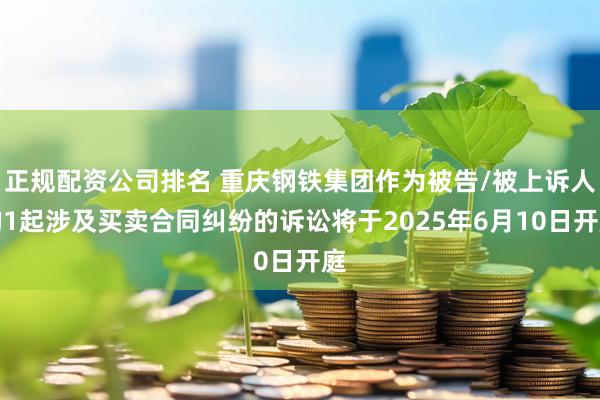 正规配资公司排名 重庆钢铁集团作为被告/被上诉人的1起涉及买卖合同纠纷的诉讼将于2025年6月10日开庭