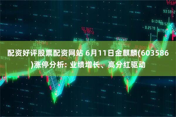 配资好评股票配资网站 6月11日金麒麟(603586)涨停分析: 业绩增长、高分红驱动