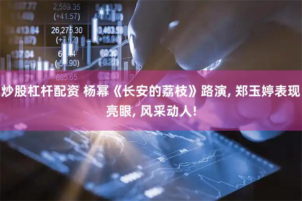 炒股杠杆配资 杨幂《长安的荔枝》路演, 郑玉婷表现亮眼, 风采动人!