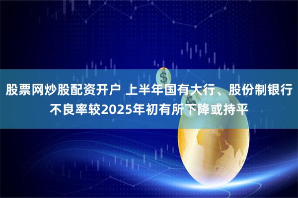 股票网炒股配资开户 上半年国有大行、股份制银行不良率较2025年初有所下降或持平
