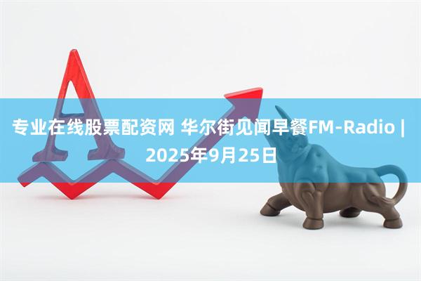 专业在线股票配资网 华尔街见闻早餐FM-Radio | 2025年9月25日