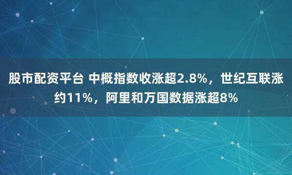 股市配资平台 中概指数收涨超2.8%，世纪互联涨约11%，阿里和万国数据涨超8%